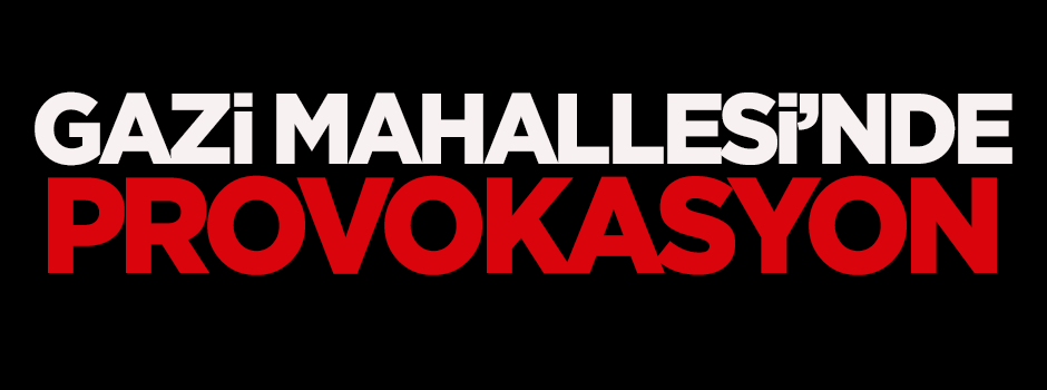 Gazi mahallesinde provokasyon!
