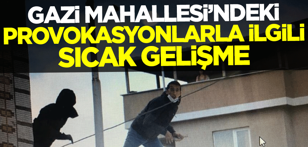 Gazi Mahallesi'ndeki provokasyonlarla ilgili sıcak gelişme