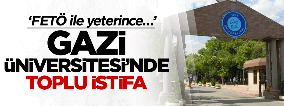 Gazi Üniversitesi’nde toplu istifa: FETÖ ile yeterince…