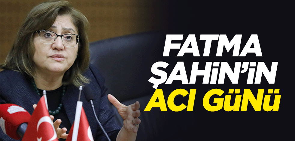 Gaziantep Büyükşehir Belediye Başkanı Fatma Şahin’in acı günü