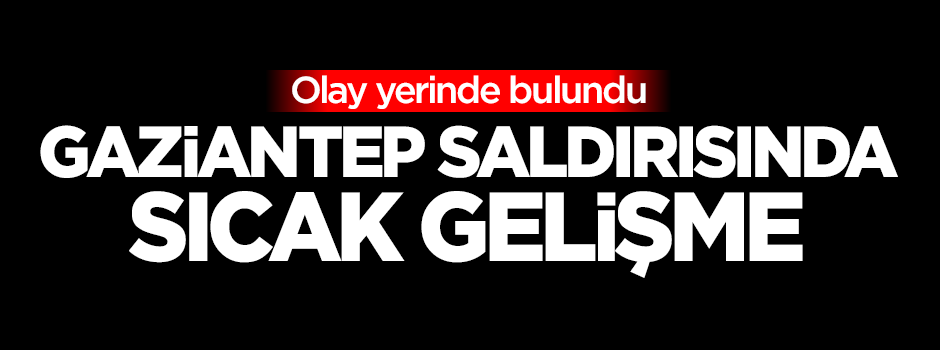 Gaziantep saldırısında sıcak gelişme