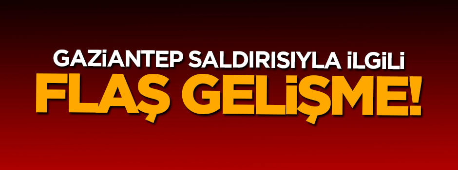 Gaziantep saldırısıyla ilgili flaş gelişme!