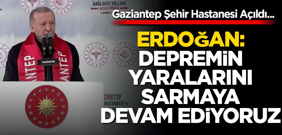 Gaziantep Şehir Hastanesi Açıldı... Erdoğan: Depremin ardından yaraları sarıyoruz...