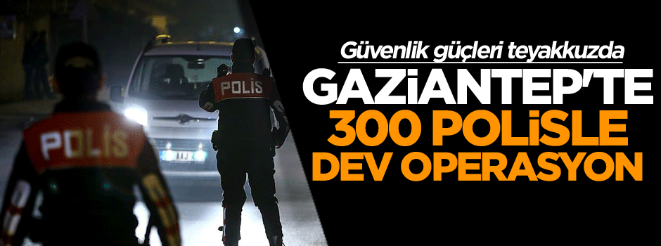 Gaziantep'te 300 polis ile dev operasyon