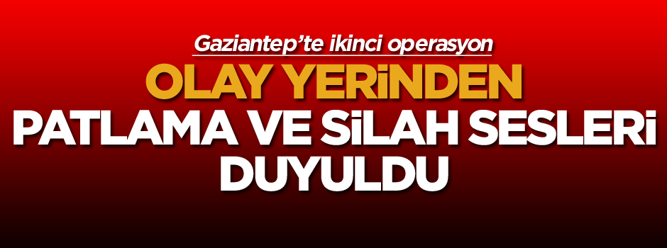 Gaziantep'te DEAŞ'a ikinci operasyon! Silah ve patlama sesleri duyuldu