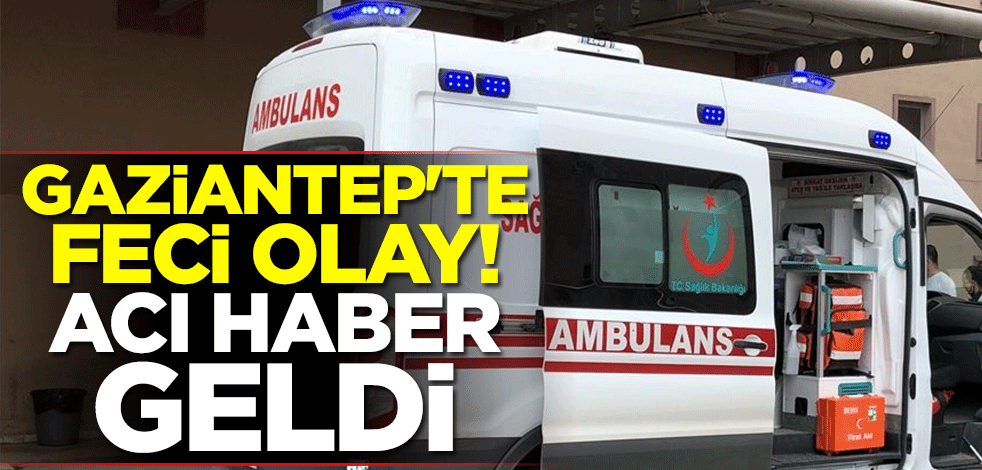 Gaziantep'te feci olay! Acı haber geldi