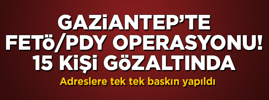 Gaziantep'te FETÖ/PDY operasyonu, 15 gözaltı! Adreslere tek tek baskın yapıldı