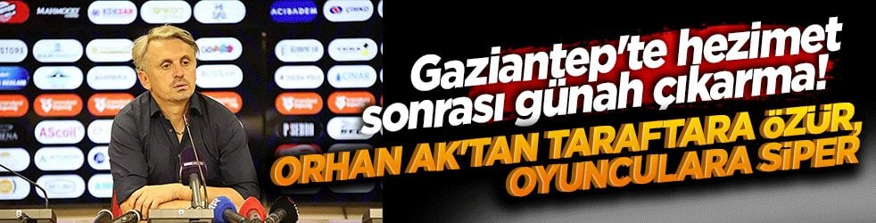 Gaziantep'te hezimet sonrası günah çıkarma: Orhan Ak'tan taraftara özür, oyunculara siper!