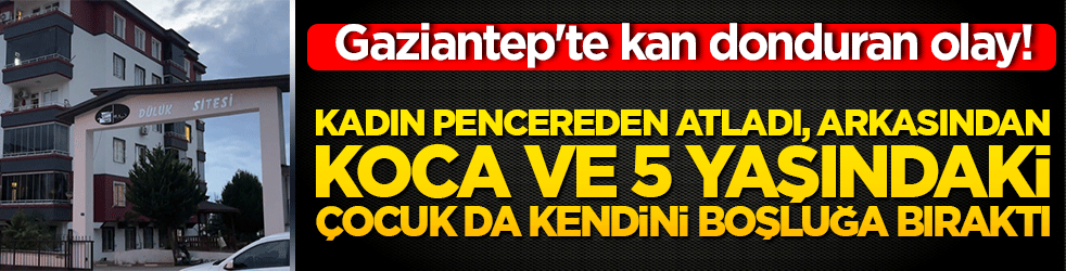 Gaziantep'te kan donduran olay! Kadın pencereden atladı, arkasından koca ve 5 yaşındaki çocuk da kendini boşluğa bıraktı