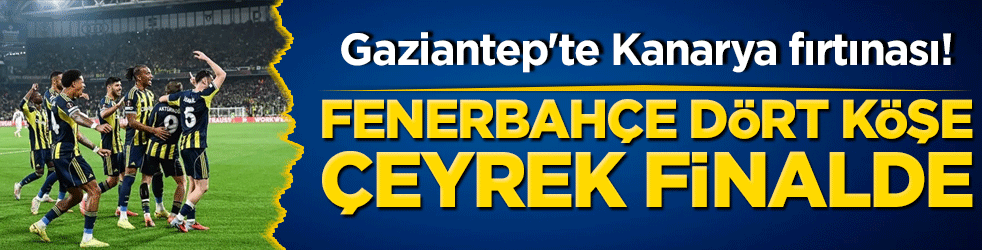 Gaziantep'te Kanarya fırtınası! Fenerbahçe dört köşe çeyrek finalde