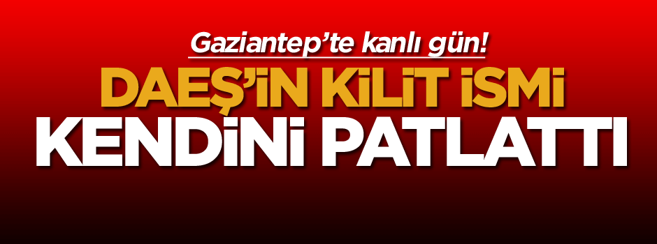 Gaziantep’te kanlı gün: DAEŞ’in kilit ismi kendini patlattı