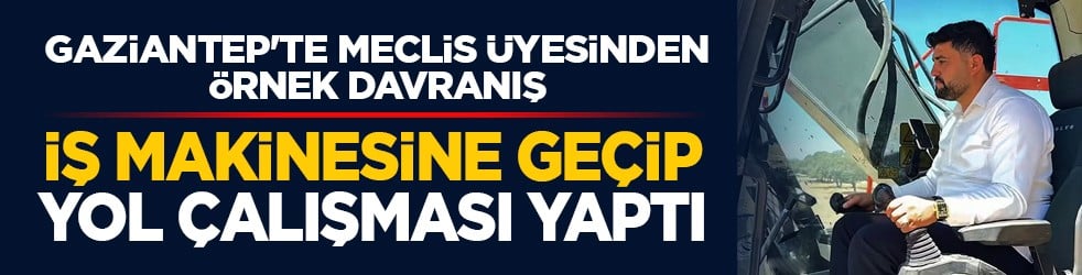 Gaziantep'te Meclis üyesinden örnek davranış: İş makinesine geçip yol çalışması yaptı