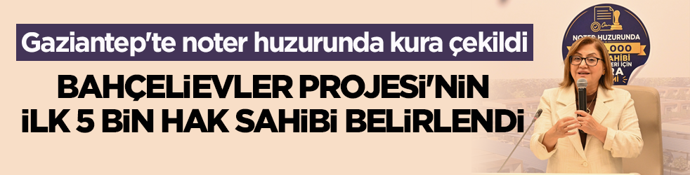 Gaziantep'te noter huzurunda kura çekildi! Bahçelievler Projesi'nin ilk 5 bin hak sahibi belirlendi