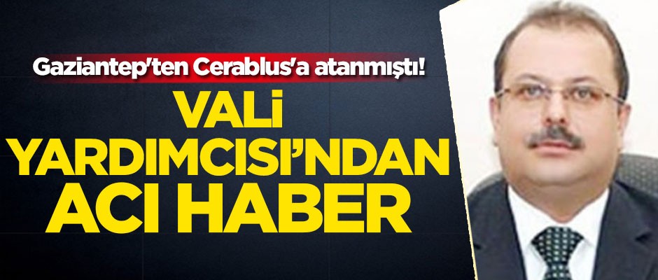 Gaziantep'ten Cerablus'a atanan Vali Yardımcısı'ndan acı haber