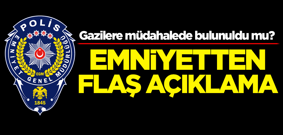 Gazilere müdahalede bulunuldu mu? Emniyetten flaş açıklama
