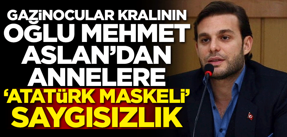 Gazinocular kralının oğlu Mehmet Aslan'dan annelere ‘Atatürk maskeli’ saygısızlık