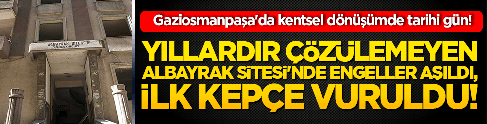 Gaziosmanpaşa'da kentsel dönüşümde tarihi gün! Yıllardır çözülemeyen Albayrak Sitesi'nde engeller aşıldı, ilk kepçe vuruldu!