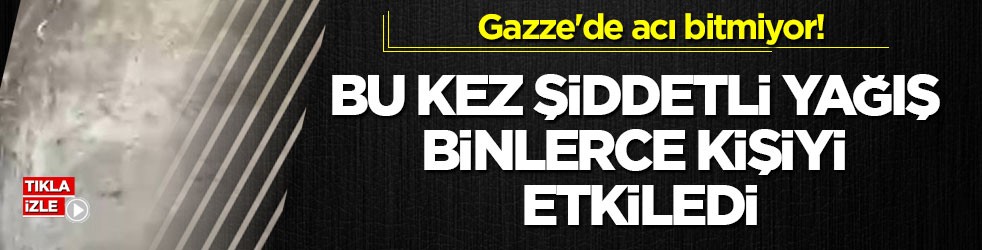 Gazze'de acı bitmiyor! Bu kez şiddetli yağış binlerce kişiyi etkiledi