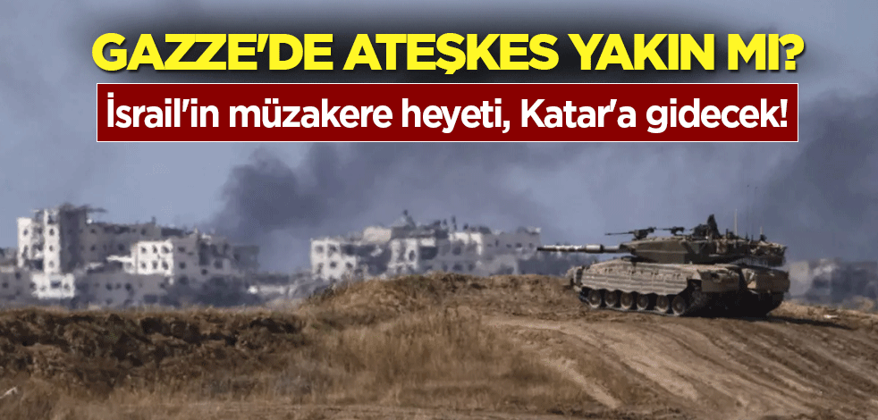 Gazze'de ateşkes yakın mı? İsrail'in müzakere heyeti, Katar'a gidecek!
