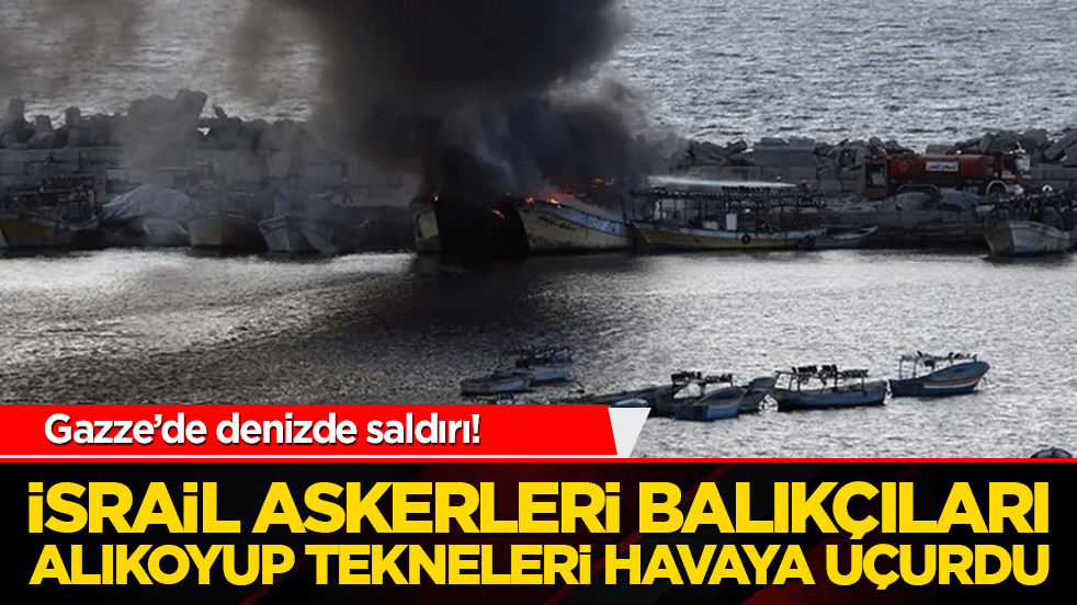 Gazze’de denizde saldırı! İsrail askerleri balıkçıları alıkoyup tekneleri havaya uçurdu