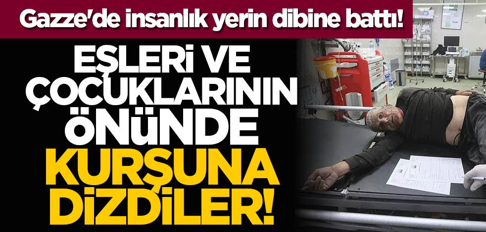 Gazze'de insanlık yerin dibine battı! Eşleri ve çocuklarının önünde kurşuna dizdiler!