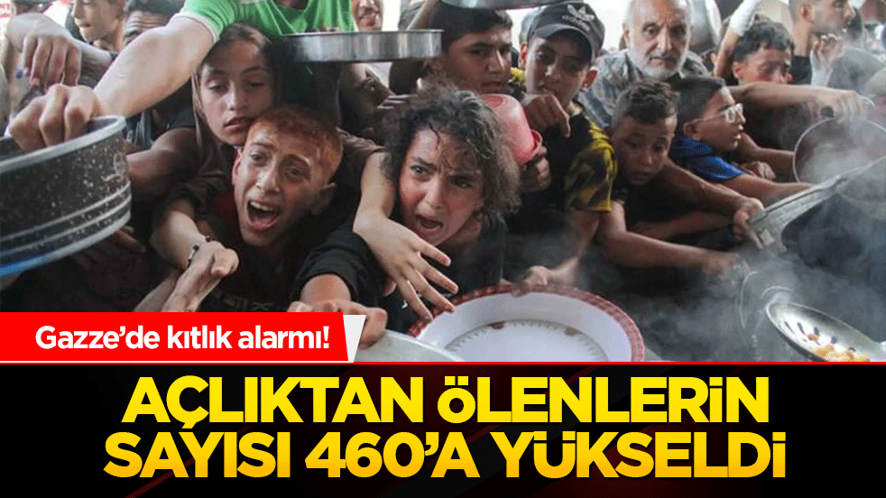 Gazze’de kıtlık alarmı! Açlıktan ölenlerin sayısı 460’a yükseldi