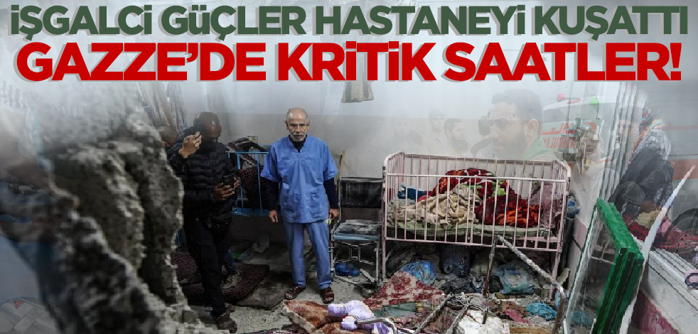 Gazze'de kritik saatler! İşgalci güçler hastaneyi kuşattı