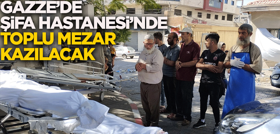 Gazze'de Şifa Hastanesi'nde toplu mezar kazılacak
