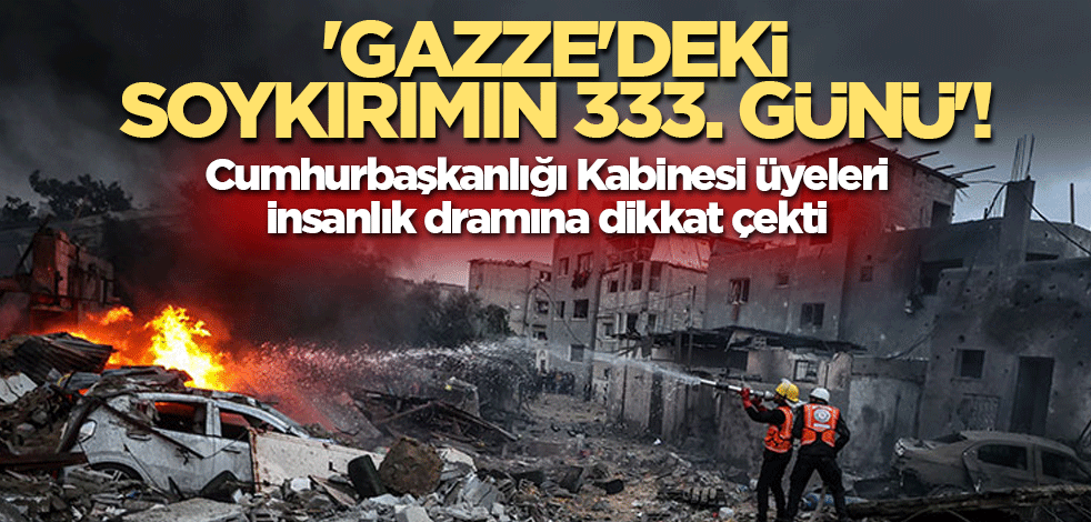 'Gazze'deki soykırımın 333. günü'! Cumhurbaşkanlığı Kabinesi üyeleri insanlık dramına dikkat çekti