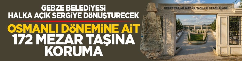 Gebze Belediyesi halka açık sergiye dönüştürecek: Osmanlı dönemine ait 172 mezar taşına koruma