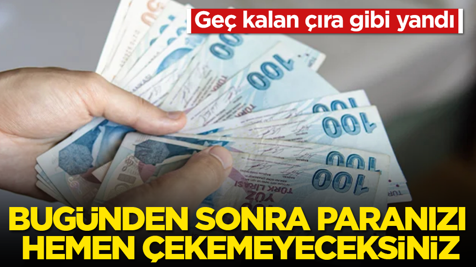 Geç kalan çıra gibi yandı! Bugünden sonra paranızı hemen çekemeyeceksiniz