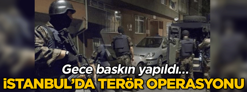 Gece baskın yapıldı… İstanbul’da terör operasyonu