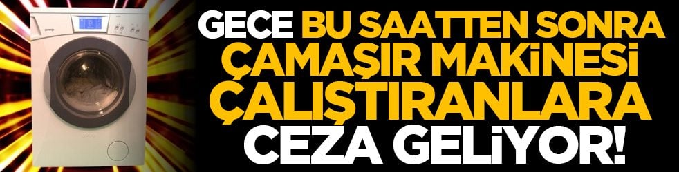 Gece bu saatten sonra çamaşır makinesi çalıştıranlara ceza geliyor!