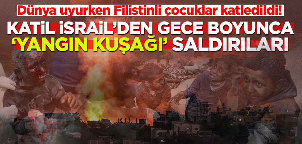 Gece dünya uyurken Filistinli çocuklar katledildi! İsrail'den 'yangın kuşağı' saldırıları