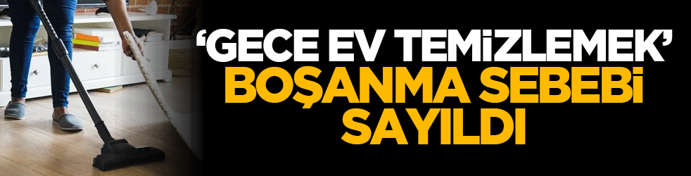 ‘Gece ev temizlemek’ boşanma sebebi sayıldı
