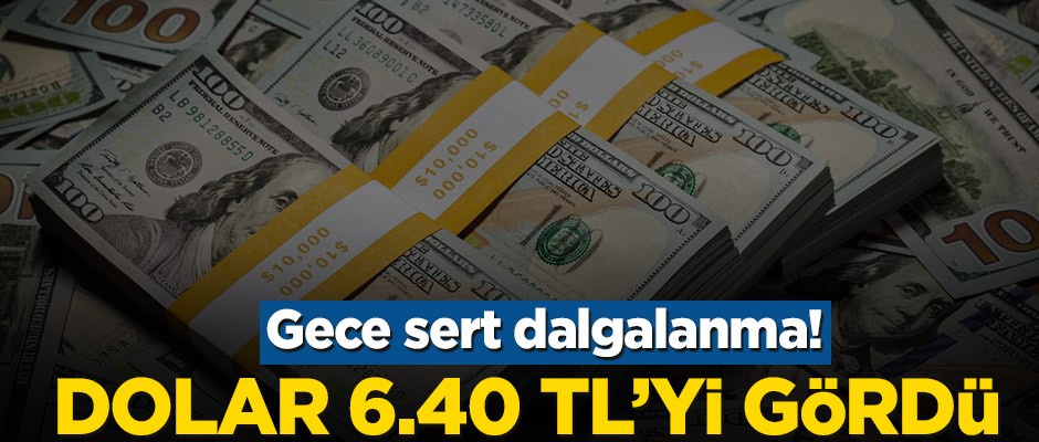 Gece sert dalgalanma! Dolar 6.40 TL’yi gördü