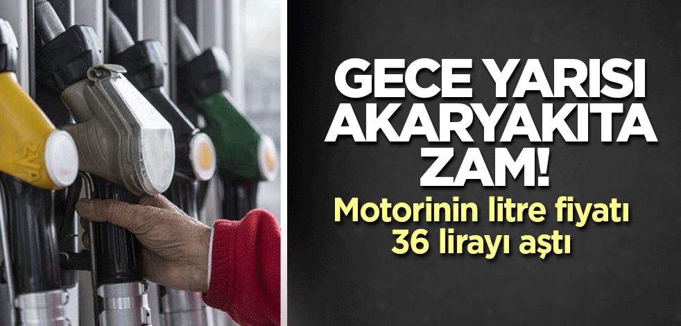 Gece yarısı akaryakıta zam! Motorinin litre fiyatı 36 lirayı aştı