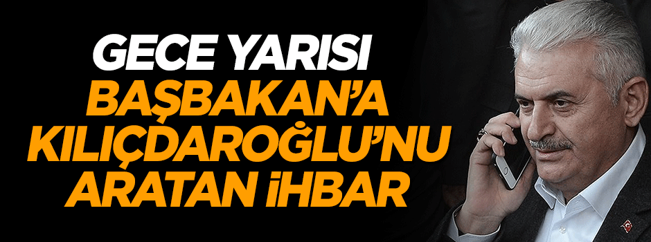 Gece yarısı Başbakan Yıldırım Kılıçdaroğlu'nu arayarak suikast ihbarında bulundu