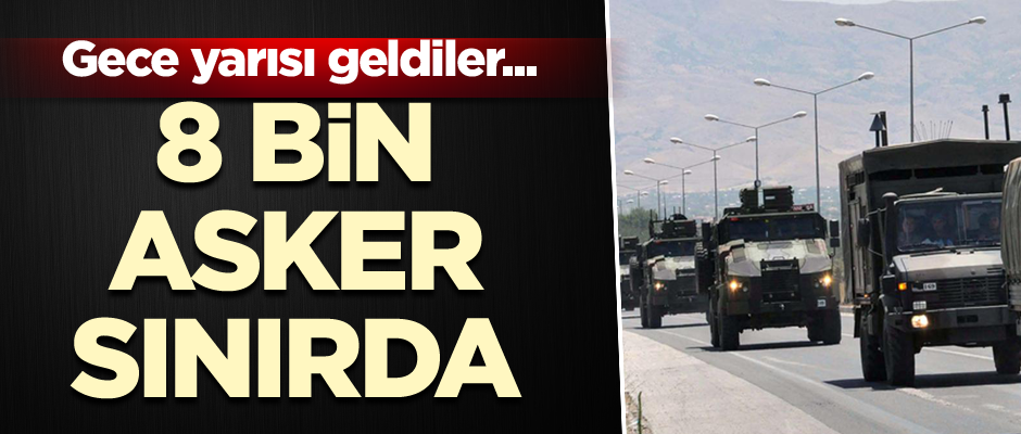 Gece yarısı geldiler... 8 bin asker sınırda