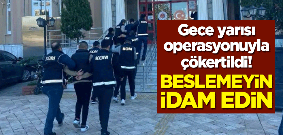 Gece yarısı operasyonuyla çökertildi! Beslemeyin idam edin