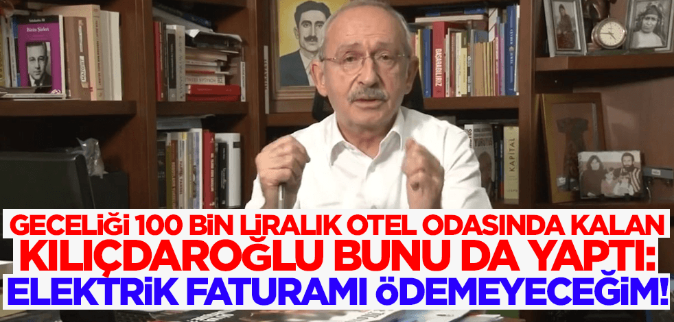 Geceliği 100 bin liralık otel odasında kalan Kılıçdaroğlu sonunda bunu da yaptı: Elektrik faturamı ödemeyeceğim