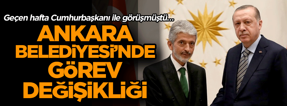 Geçen hafta Cumhurbaşkanı ile görüşmüştü… Ankara Belediyesi’nde flaş görev değişikliği