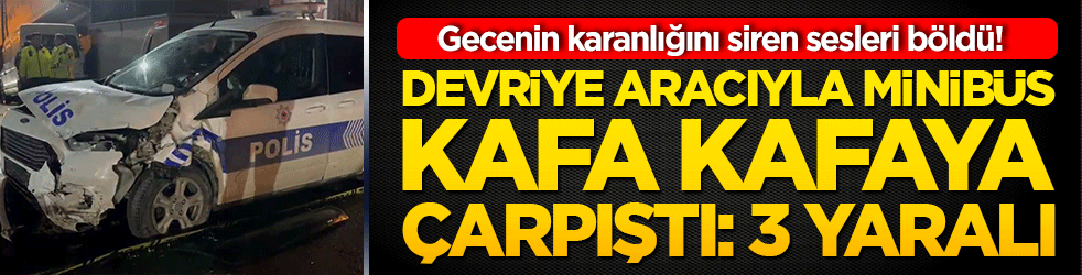 Gecenin karanlığını siren sesleri böldü! Devriye aracıyla minibüs kafa kafaya çarpıştı: 3 yaralı