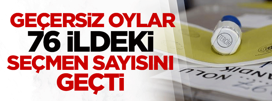 Geçersiz oylar 76 ildeki seçmen sayısını geçti