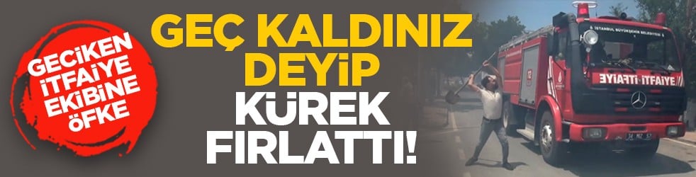 Geciken itfaiye ekibine öfke: Geç kaldınız deyip kürek fırlattı!