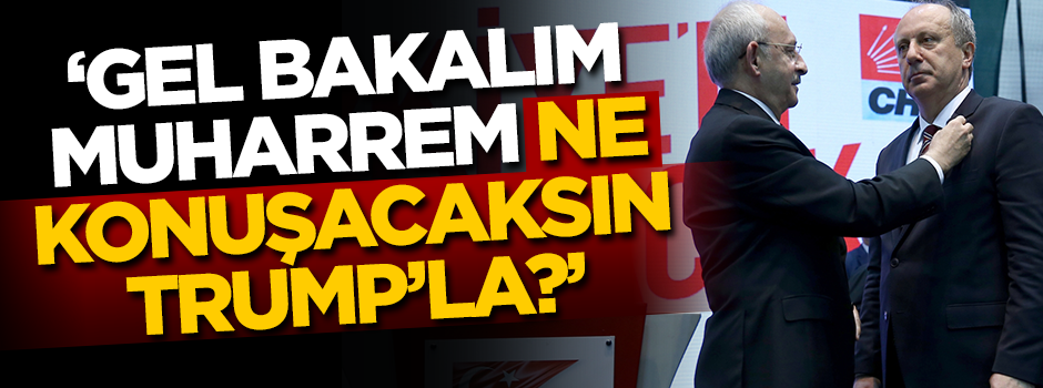 'Gel bakalım Muharrem, ne konuşacaksın Trump’la?'