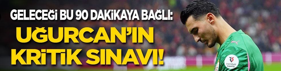 Geleceği bu 90 dakikaya bağlı: Uğurcan’ın kritik sınavı!