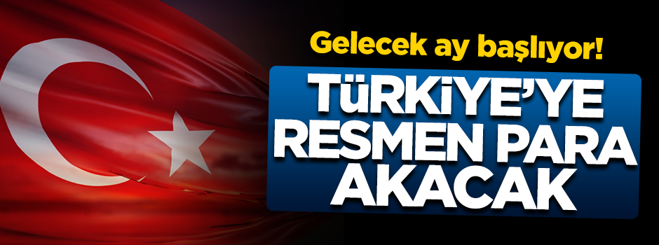 Gelecek ay başlıyor! Türkiye'ye resmen para akacak