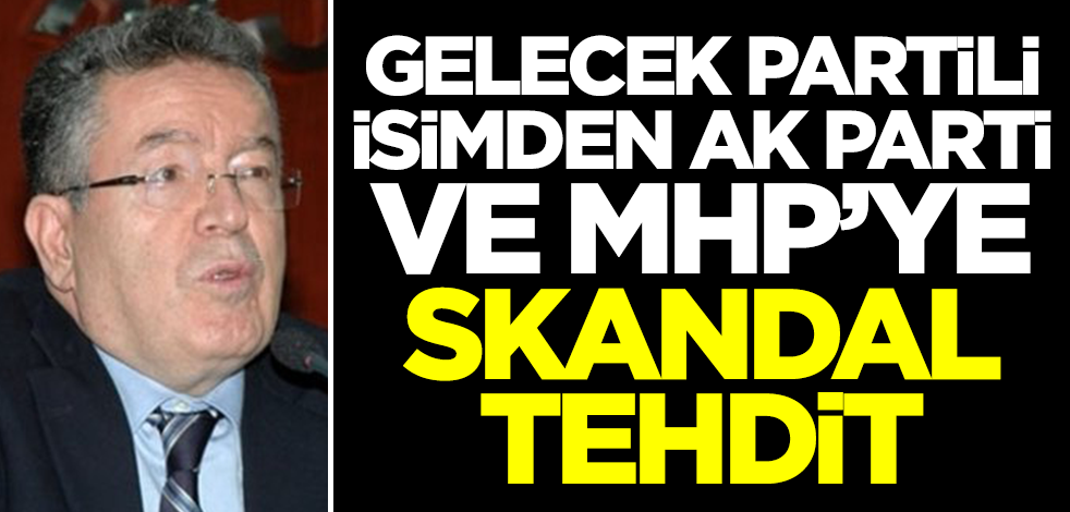 Gelecek Partili isimden AK Parti ve MHP'ye skandal tehdit