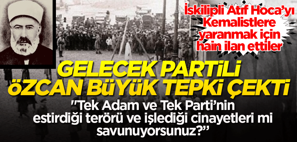 Gelecek Partili Özcan İskilipli Atıf Hoca'yı hain ilan etti